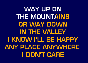 WAY UP ON
THE MOUNTAINS
0R WAY DOWN
IN THE VALLEY
I KNOW I'LL BE HAPPY
ANY PLACE ANYMIHERE
I DON'T CARE