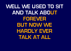 WELL WE USED TO SIT
AND TALK ABOUT
FOREVER
BUT NOW WE
HARDLY EVER
TALK AT ALL
