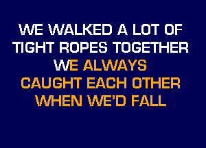 WE WALKED A LOT OF
TIGHT ROPES TOGETHER
WE ALWAYS
CAUGHT EACH OTHER
WHEN WE'D FALL
