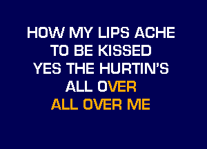 HOW MY LIPS ACHE
TO BE KISSED
YES THE HURTIN'S
ALL OVER
ALL OVER ME