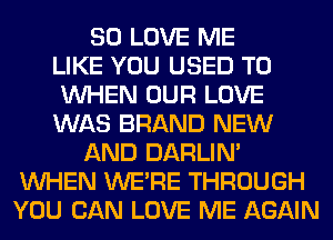 SO LOVE ME
LIKE YOU USED TO
WHEN OUR LOVE
WAS BRAND NEW
AND DARLIN'
WHEN WERE THROUGH
YOU CAN LOVE ME AGAIN