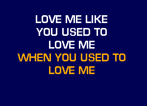 LOVE ME LIKE
YOU USED TO
LOVE ME

WHEN YOU USED TO
LOVE ME