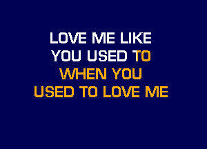 LOVE ME LIKE
YOU USED TO
WHEN YOU

USED TO LOVE ME