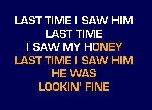 LAST TIME I SAW HIM
LAST TIME
I SAW MY HONEY
LAST TIME I SAW HIM
HE WAS
LOOKIN' FINE
