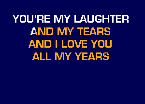 YOU'RE MY LAUGHTER
AND MY TEARS
AND I LOVE YOU
ALL MY YEARS