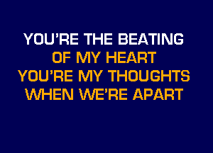 YOU'RE THE BEATING
OF MY HEART
YOU'RE MY THOUGHTS
WHEN WERE APART