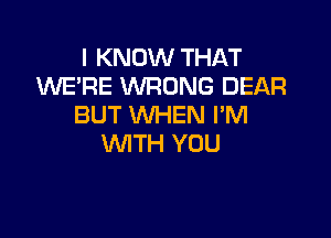 I KNOW THAT
'WE'RE XNRONG DEAR
BUT WHEN I'M

WTH YOU