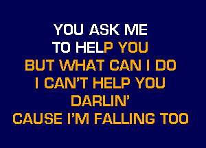 YOU ASK ME
TO HELP YOU
BUT WHAT CAN I DO
I CAN'T HELP YOU
DARLIN'
CAUSE I'M FALLING T00