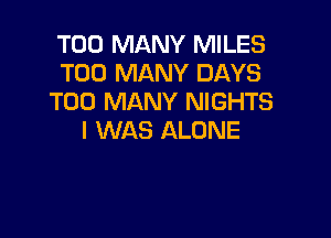 TOO MANY MILES
TOO MANY DAYS
TOO MANY NIGHTS

I WAS ALONE