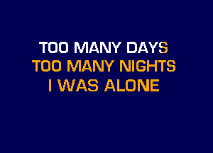 TOO MANY DAYS
TOO MANY NIGHTS

I WAS ALONE