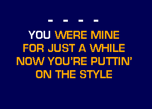 YOU WERE MINE
FOR JUST A WHILE
NOW YOU'RE PUTTIN'
ON THE STYLE