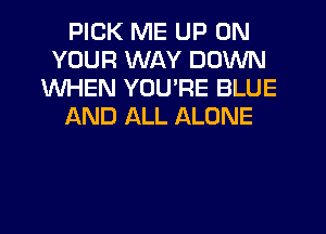 PICK ME UP ON
YOUR WAY DOWN
WHEN YOU'RE BLUE
LXND ALL ALONE