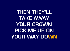 THEN THEY'LL
TAKE AWAY
YOUR CROWN

PICK ME UP ON
YOUR WAY DOWN
