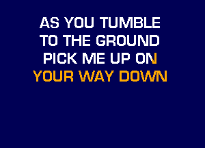 AS YOU TUMBLE
TO THE GROUND
PICK ME UP ON

YOUR WAY DOWN