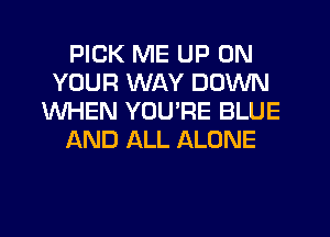PICK ME UP ON
YOUR WAY DOWN
WHEN YOU'RE BLUE
AND ALL ALONE