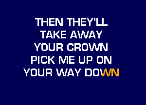 THEN THEY'LL
TAKE AWAY
YOUR CROWN

PICK ME UP ON
YOUR WAY DOINN