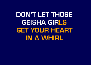 DON'T LET THOSE
GEISHA GIRLS
GET YOUR HEART

IN A INHIRL