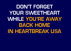 DDMT FORGET
YOUR SWEETHEART
WHILE YOU'RE AWAY
BACK HOME
IN HEARTBREAK USA