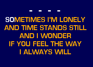 SOMETIMES I'M LONELY
AND TIME STANDS STILL
AND I WONDER
IF YOU FEEL THE WAY
I ALWAYS WILL