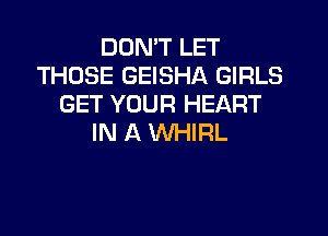 DON'T LET
THOSE GEISHA GIRLS
GET YOUR HEART
IN A WHIRL