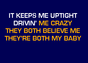 IT KEEPS ME UPTIGHT
DRIVIM ME CRAZY
THEY BOTH BELIEVE ME
THEY'RE BOTH MY BABY