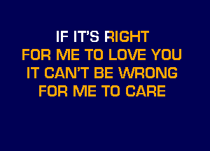 IF ITS RIGHT
FOR ME TO LOVE YOU
IT CANT BE WRONG
FOR ME TO CARE