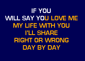 IF YOU
WILL SAY YOU LOVE ME
MY LIFE WITH YOU
I'LL SHARE
RIGHT 0R WRONG
DAY BY DAY