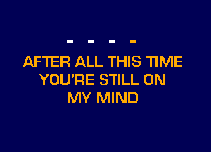 AFTER ALL THIS TIME

YOU'RE STILL ON
MY MIND