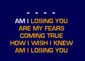 AM I LOSING YOU
ARE MY FEARS
COMING TRUE

HOWI WSH I KNEW

AM I LOSING YOU