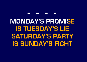 MONDAYS PROMISE
IS TUESDAYS LIE
SATURDAY'S PARTY
IS SUNDAY'S FIGHT