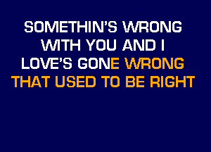 SOMETHIN'S WRONG
WITH YOU AND I
LOVE'S GONE WRONG
THAT USED TO BE RIGHT