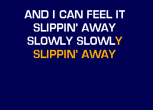 AND I CAN FEEL IT
SLIPPIN' AWAY
SLOWLY SLOWLY
SLIPPIN' AWAY