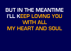 BUT IN THE MEANTIME
I'LL KEEP LOVING YOU
WITH ALL
MY HEART AND SOUL