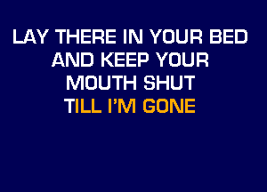 LAY THERE IN YOUR BED
AND KEEP YOUR
MOUTH SHUT
TILL I'M GONE