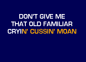 DON'T GIVE ME
THAT OLD FAMILIAR

CRYIN' CUSSIN' MDAN