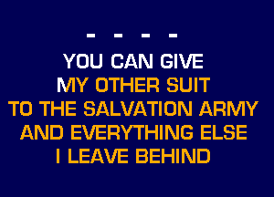 YOU CAN GIVE
MY OTHER SUIT
TO THE SALVATION ARMY
AND EVERYTHING ELSE
I LEAVE BEHIND