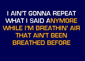 I AIN'T GONNA REPEAT
WHAT I SAID ANYMORE
WHILE I'M BREATHIN' AIR
THAT AIN'T BEEN
BREATHED BEFORE