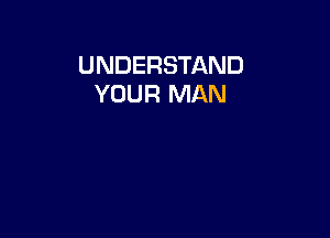UNDERSTAND
YOUR MAN