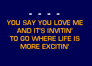 YOU SAY YOU LOVE ME
AND ITS INVITIN'
TO GO WHERE LIFE IS
MORE EXCITIN'