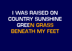I WAS RAISED 0N
COUNTRY SUNSHINE
GREEN GRASS
BENEATH MY FEET