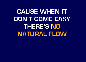 CAUSE WHEN IT
DON'T COME EASY
THERE'S N0

NATURAL FLOW