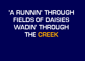 'A RUNNIN' THROUGH
FIELDS 0F DAISIES
WADIN' THROUGH

THE CREEK