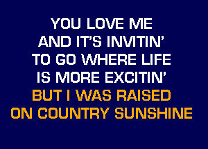 YOU LOVE ME
AND ITS INVITIN'
TO GO WHERE LIFE
IS MORE EXCITIN'
BUT I WAS RAISED
0N COUNTRY SUNSHINE
