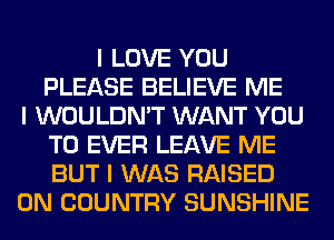 I LOVE YOU
PLEASE BELIEVE ME
I WOULDN'T WANT YOU
TO EVER LEAVE ME
BUT I WAS RAISED
0N COUNTRY SUNSHINE