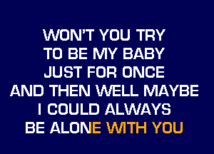 WON'T YOU TRY
TO BE MY BABY
JUST FOR ONCE
AND THEN WELL MAYBE
I COULD ALWAYS
BE ALONE WITH YOU