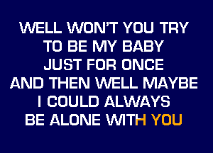 WELL WON'T YOU TRY
TO BE MY BABY
JUST FOR ONCE

AND THEN WELL MAYBE
I COULD ALWAYS
BE ALONE WITH YOU