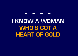 I KNOW A WOMAN
WHO'S GOT A

HEART OF GOLD