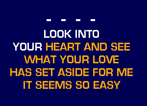 LOOK INTO
YOUR HEART AND SEE
WHAT YOUR LOVE
HAS SET ASIDE FOR ME
IT SEEMS SO EASY