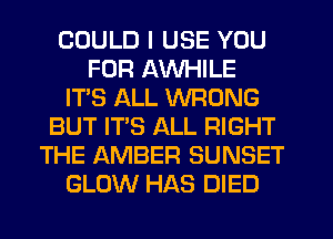 COULD I USE YOU
FOR AWHILE
IT'S ALL WRONG
BUT IT'S ALL RIGHT
THE AMBER SUNSET
GLOW HAS DIED