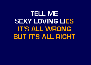 TELL ME
SEXY LOVING LIES
IT'S ALL WRONG
BUT IT'S ALL RIGHT